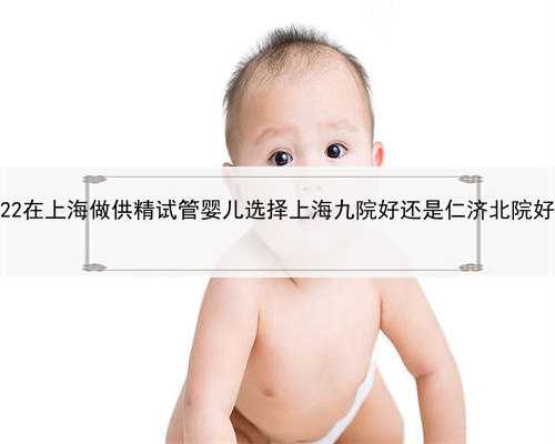 上海在外面供卵可靠吗，2022在上海做供精试管婴儿选择上海九院好还是仁济北