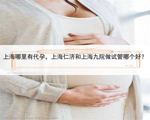 上海哪里有代孕，上海仁济和上海九院做试管哪个好？