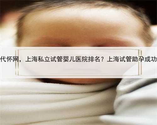 上海辅助代怀网，上海私立试管婴儿医院排名？上海试管助孕成功率攻略？