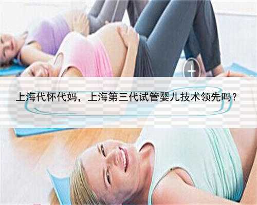 上海代怀代妈，上海第三代试管婴儿技术领先吗？