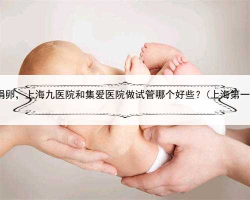 上海哪个医院可以捐卵，上海九医院和集爱医院做试管哪个好些？(上海第一妇
