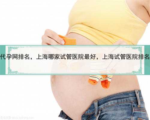 上海代孕网排名，上海哪家试管医院最好，上海试管医院排名介绍