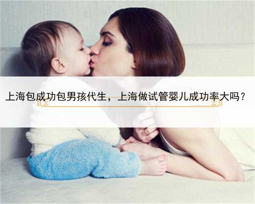 上海包成功包男孩代生，上海做试管婴儿成功率大吗？
