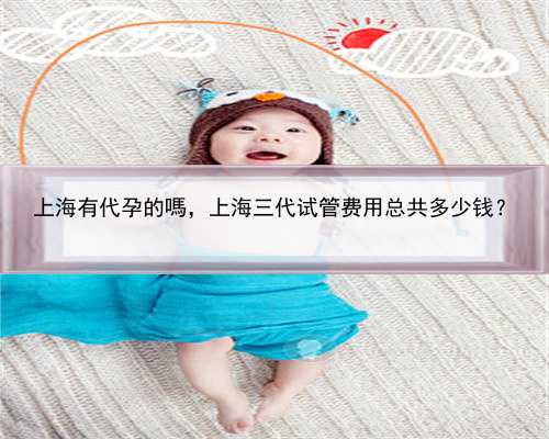 上海有代孕的嗎，上海三代试管费用总共多少钱？