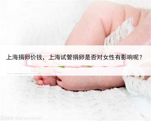 上海捐卵价钱，上海试管捐卵是否对女性有影响呢？