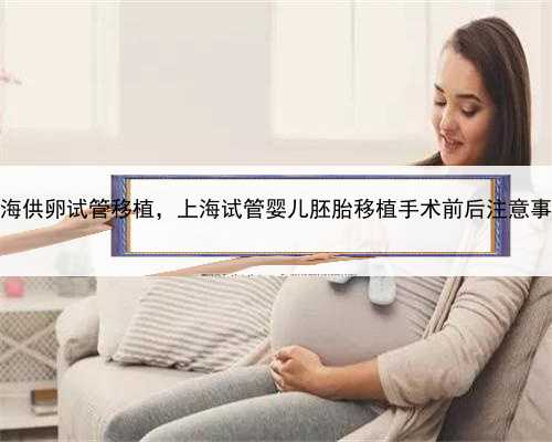 上海供卵试管移植，上海试管婴儿胚胎移植手术前后注意事项
