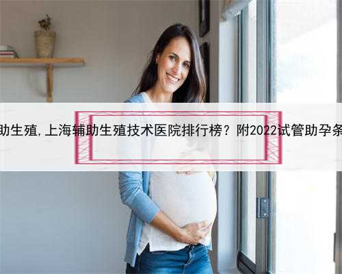 上海辅助生殖,上海辅助生殖技术医院排行榜？附2022试管助孕条件公布
