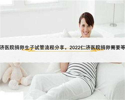 上海仁济医院捐卵生子试管流程分享，2022仁济医院捐卵需要等多久？