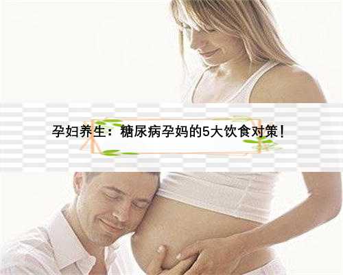 孕妇养生：糖尿病孕妈的5大饮食对策！