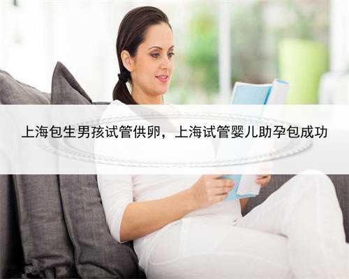 上海包生男孩试管供卵，上海试管婴儿助孕包成功