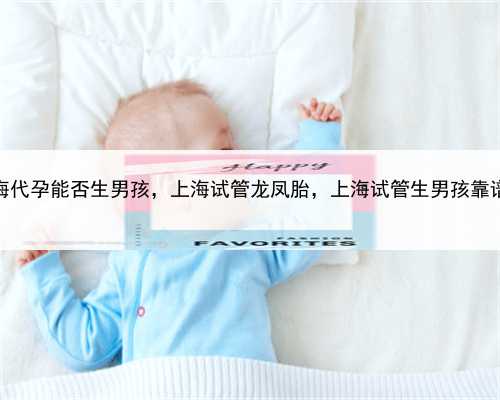 上海代孕能否生男孩，上海试管龙凤胎，上海试管生男孩靠谱吗