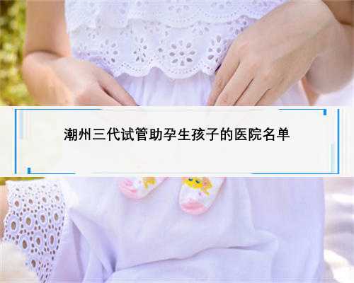 潮州三代试管助孕生孩子的医院名单